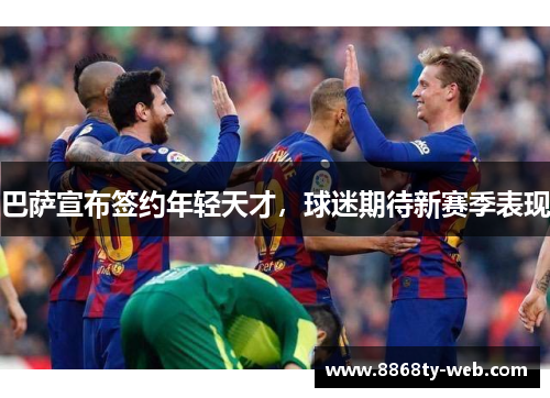 巴萨宣布签约年轻天才，球迷期待新赛季表现