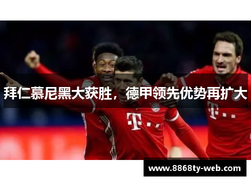 拜仁慕尼黑大获胜，德甲领先优势再扩大