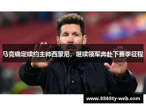 马竞确定续约主帅西蒙尼，继续领军奔赴下赛季征程
