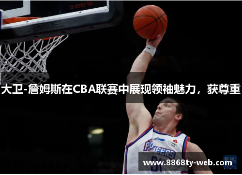大卫-詹姆斯在CBA联赛中展现领袖魅力，获尊重