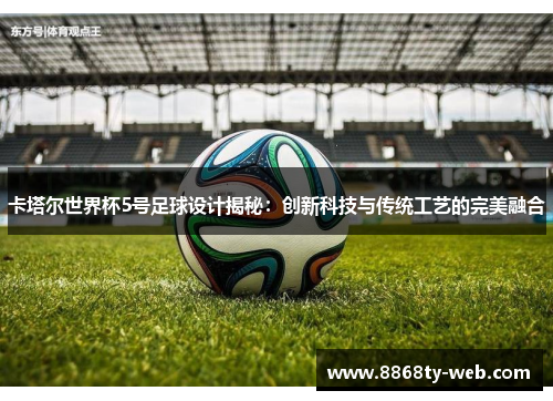 卡塔尔世界杯5号足球设计揭秘：创新科技与传统工艺的完美融合