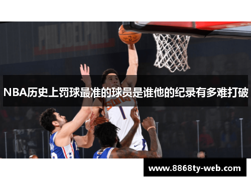 NBA历史上罚球最准的球员是谁他的纪录有多难打破