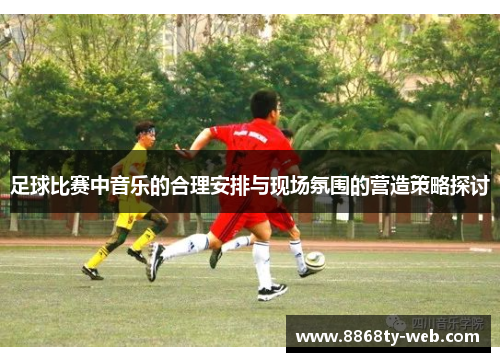 足球比赛中音乐的合理安排与现场氛围的营造策略探讨