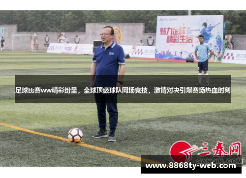 足球比赛ww精彩纷呈，全球顶级球队同场竞技，激情对决引爆赛场热血时刻