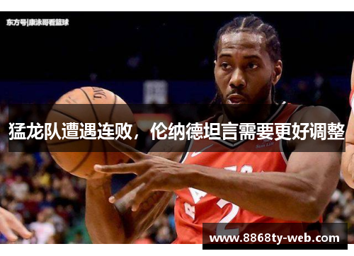 猛龙队遭遇连败，伦纳德坦言需要更好调整