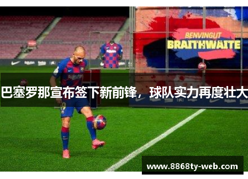 巴塞罗那宣布签下新前锋，球队实力再度壮大