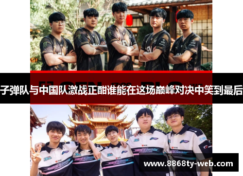 子弹队与中国队激战正酣谁能在这场巅峰对决中笑到最后