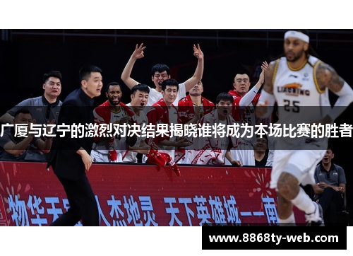广厦与辽宁的激烈对决结果揭晓谁将成为本场比赛的胜者