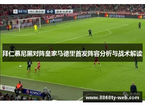 拜仁慕尼黑对阵皇家马德里首发阵容分析与战术解读