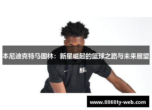 本尼迪克特马图林：新星崛起的篮球之路与未来展望