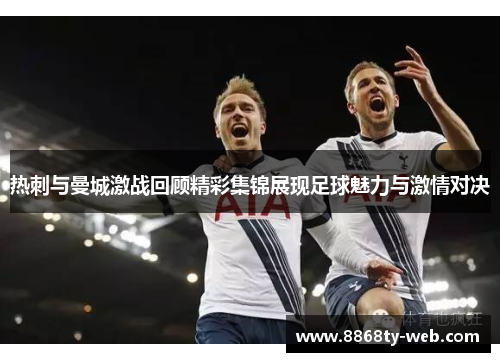 热刺与曼城激战回顾精彩集锦展现足球魅力与激情对决