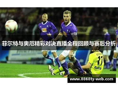 菲尔特与奥厄精彩对决直播全程回顾与赛后分析