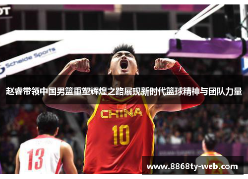 赵睿带领中国男篮重塑辉煌之路展现新时代篮球精神与团队力量