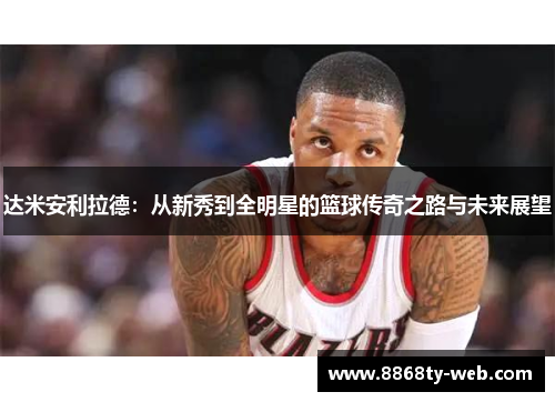 达米安利拉德：从新秀到全明星的篮球传奇之路与未来展望